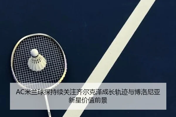 AC米兰球探持续关注齐尔克泽成长轨迹与博洛尼亚新星价值前景