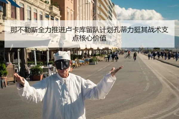 那不勒斯全力推进卢卡库留队计划孔蒂力挺其战术支点核心价值