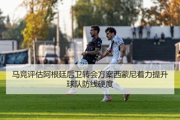 马竞评估阿根廷后卫转会方案西蒙尼着力提升球队防线硬度