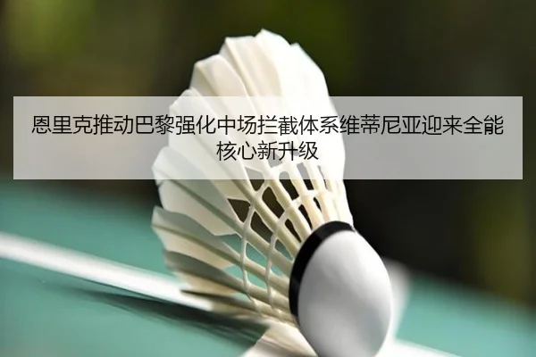 恩里克推动巴黎强化中场拦截体系维蒂尼亚迎来全能核心新升级