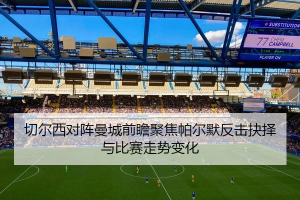 切尔西对阵曼城前瞻聚焦帕尔默反击抉择与比赛走势变化