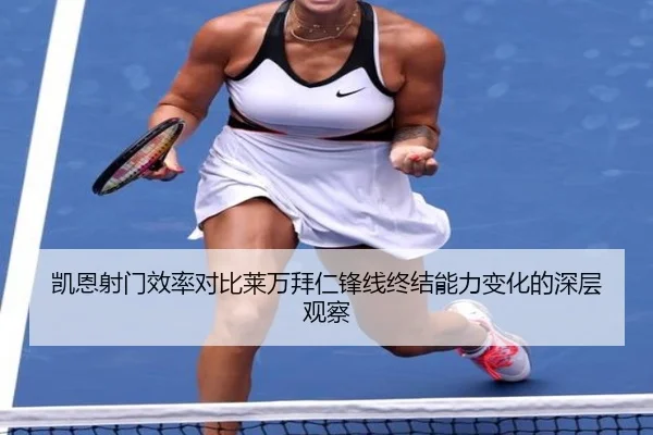 凯恩射门效率对比莱万拜仁锋线终结能力变化的深层观察
